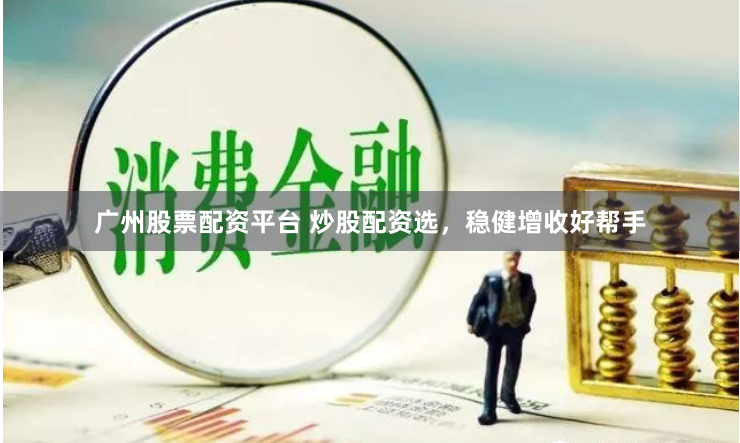 广州股票配资平台 炒股配资选，稳健增收好帮手