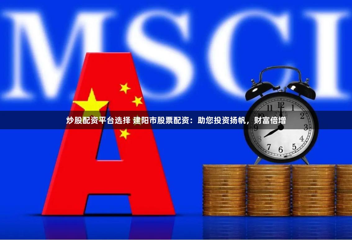 炒股配资平台选择 建阳市股票配资：助您投资扬帆，财富倍增
