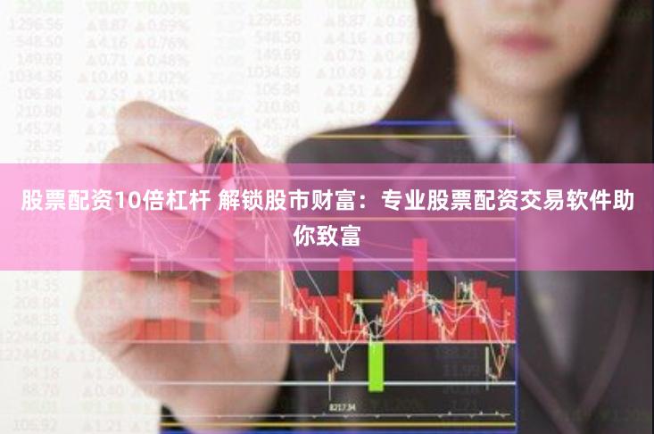 股票配资10倍杠杆 解锁股市财富：专业股票配资交易软件助你致富