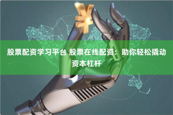 股票配资学习平台 股票在线配资：助你轻松撬动资本杠杆