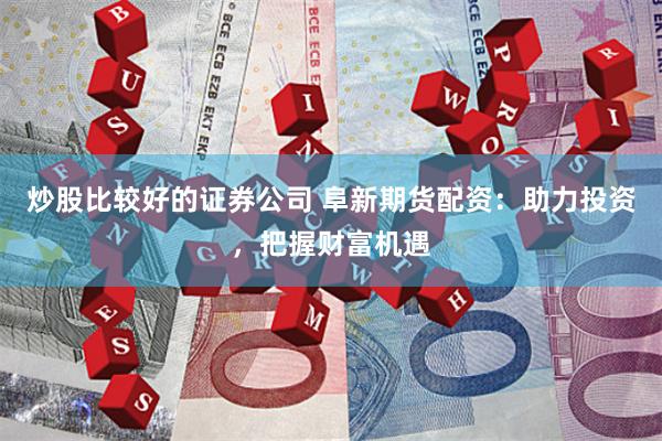 炒股比较好的证券公司 阜新期货配资:助力投资,把握财富机遇