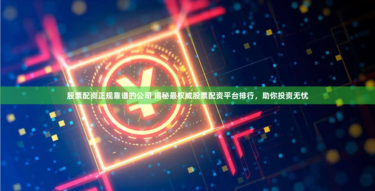 股票配资正规靠谱的公司 揭秘最权威股票配资平台排行,助你投资无忧