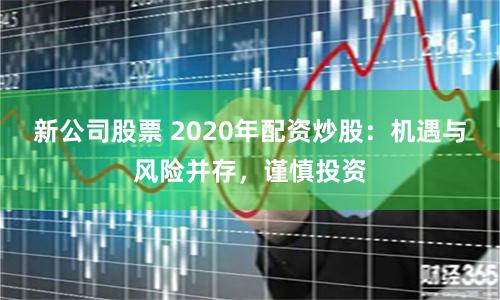 新公司股票 2020年配资炒股：机遇与风险并存，谨慎投资