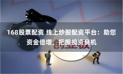 168股票配资 线上炒股配资平台：助您资金倍增，把握投资良机