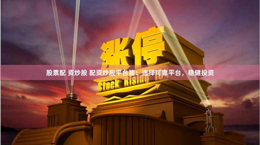 股票配 资炒股 配资炒股平台皆：选择可靠平台，稳健投资