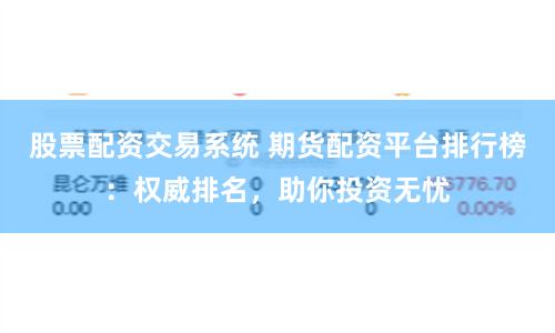股票配资交易系统 期货配资平台排行榜：权威排名，助你投资无忧