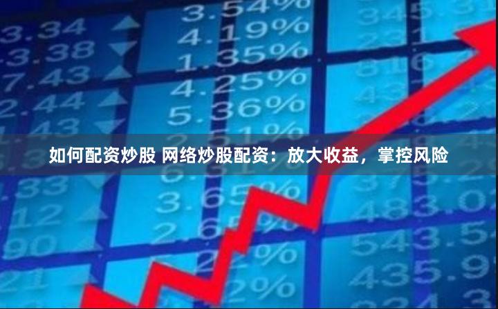 如何配资炒股 网络炒股配资：放大收益，掌控风险