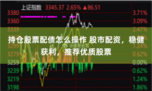 持仓股票配债怎么操作 股市配资，稳健获利，推荐优质股票