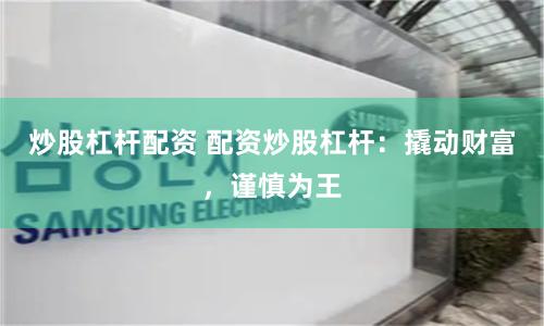 炒股杠杆配资 配资炒股杠杆：撬动财富，谨慎为王