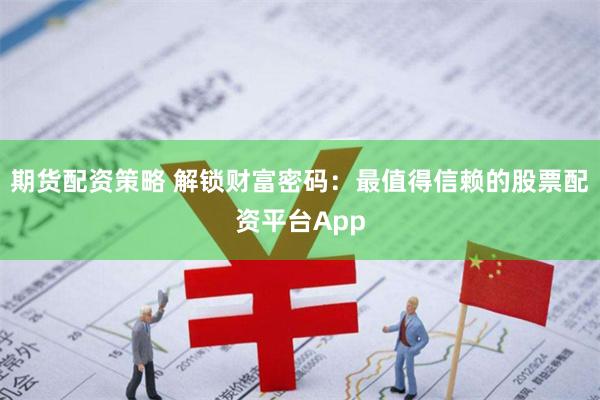 期货配资策略 解锁财富密码：最值得信赖的股票配资平台App