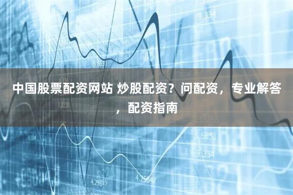 中国股票配资网站 炒股配资？问配资，专业解答，配资指南