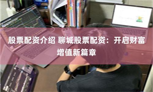股票配资介绍 聊城股票配资：开启财富增值新篇章