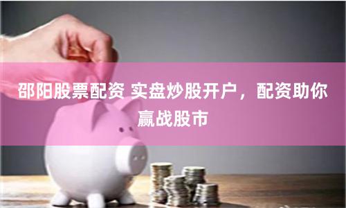 邵阳股票配资 实盘炒股开户，配资助你赢战股市