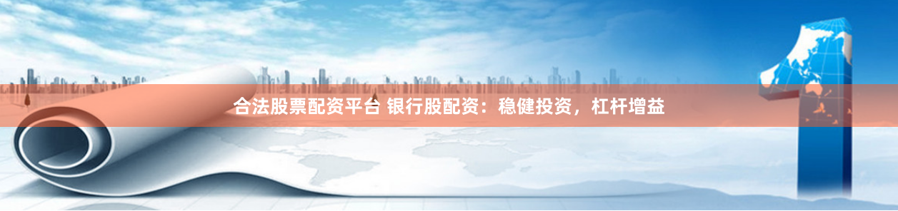 合法股票配资平台 银行股配资：稳健投资，杠杆增益