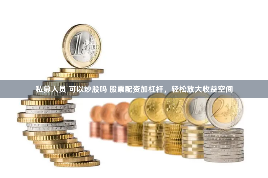 私募人员 可以炒股吗 股票配资加杠杆，轻松放大收益空间
