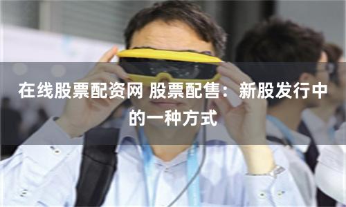 在线股票配资网 股票配售：新股发行中的一种方式