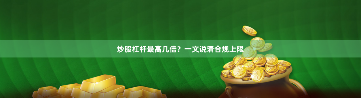 炒股杠杆最高几倍?一文说清合规上限