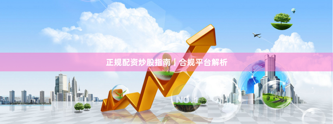 正规配资炒股指南｜合规平台解析
