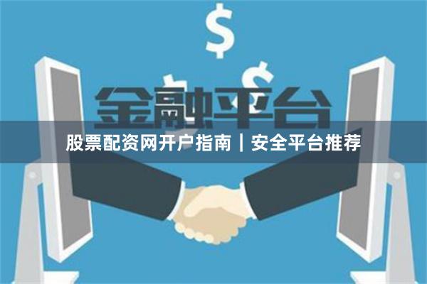 股票配资网开户指南｜安全平台推荐