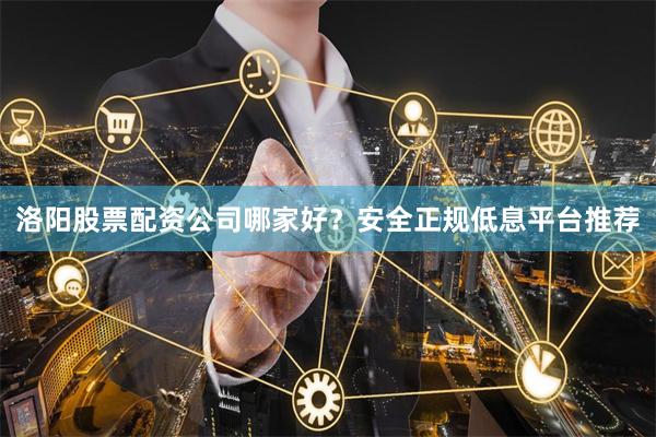 洛阳股票配资公司哪家好？安全正规低息平台推荐