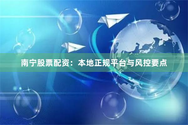 南宁股票配资：本地正规平台与风控要点