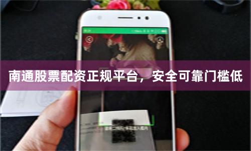 南通股票配资正规平台，安全可靠门槛低