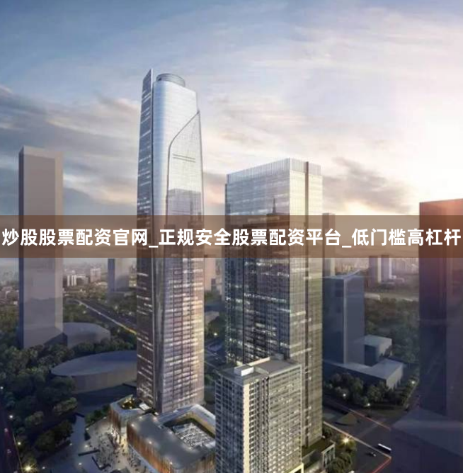 炒股股票配资官网_正规安全股票配资平台_低门槛高杠杆