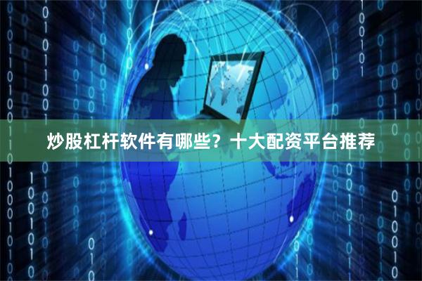 炒股杠杆软件有哪些？十大配资平台推荐