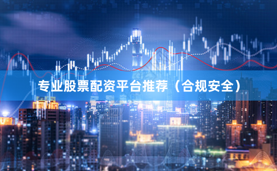 专业股票配资平台推荐（合规安全）