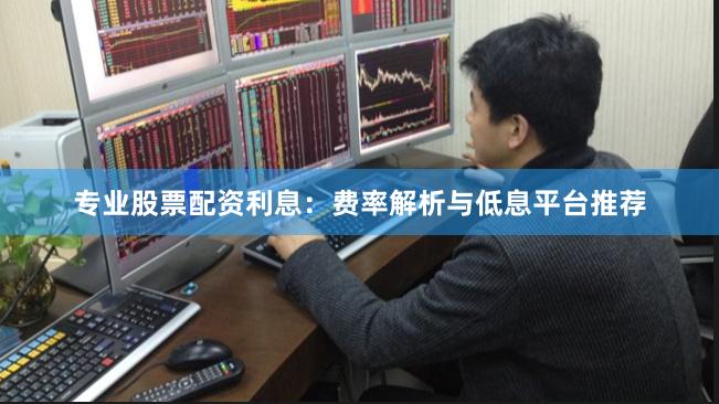 专业股票配资利息：费率解析与低息平台推荐