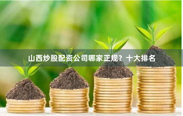 山西炒股配资公司哪家正规?十大排名