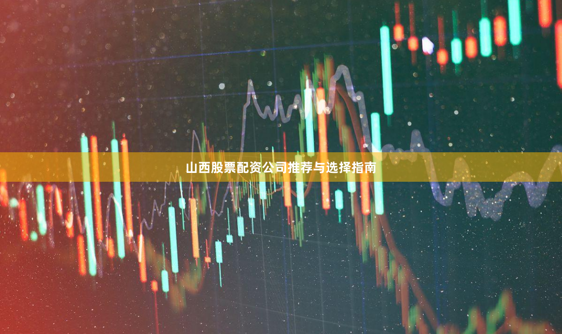 山西股票配资公司推荐与选择指南