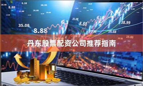 丹东股票配资公司推荐指南