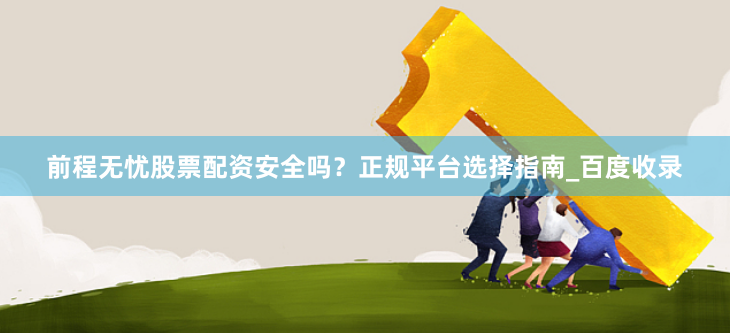 前程无忧股票配资安全吗？正规平台选择指南_百度收录