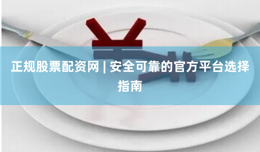 正规股票配资网 | 安全可靠的官方平台选择指南