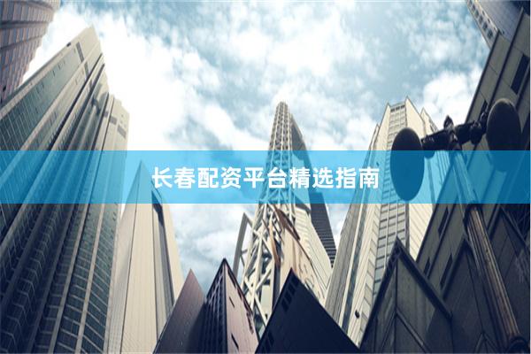 长春配资平台精选指南