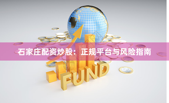 石家庄配资炒股：正规平台与风险指南
