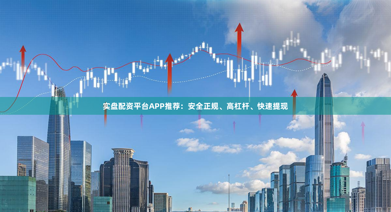 实盘配资平台APP推荐:安全正规、高杠杆、快速提现