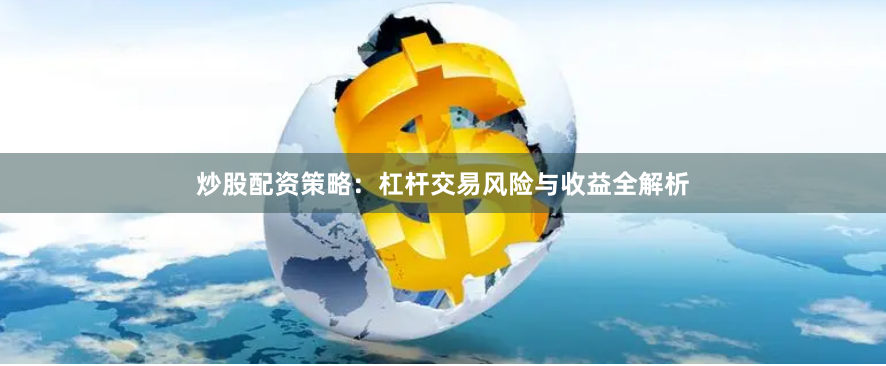 炒股配资策略：杠杆交易风险与收益全解析