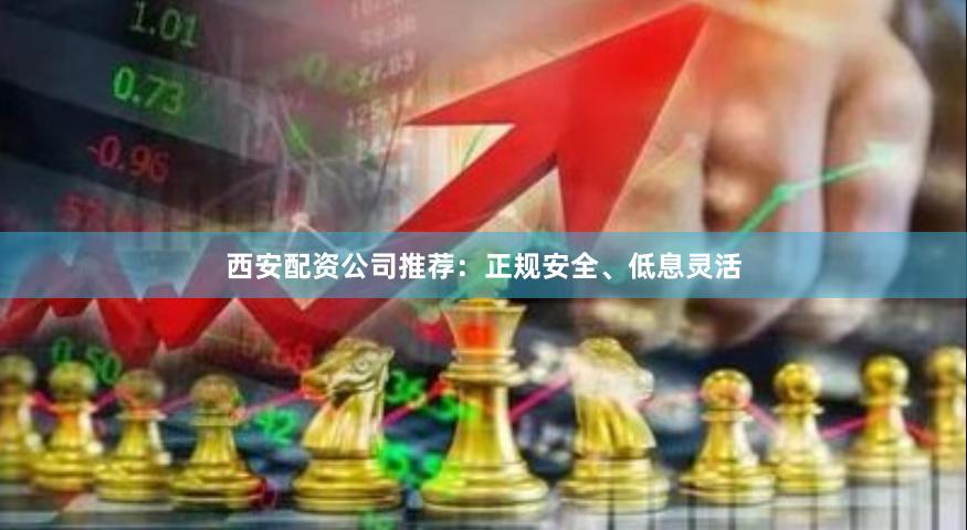 西安配资公司推荐：正规安全、低息灵活