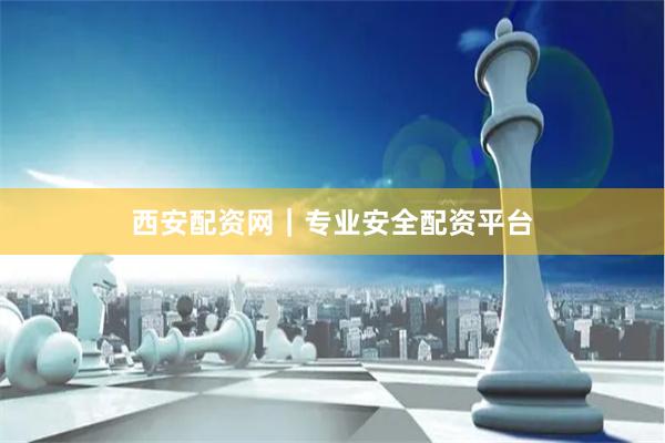 西安配资网｜专业安全配资平台