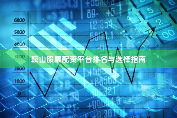 鞍山股票配资平台排名与选择指南