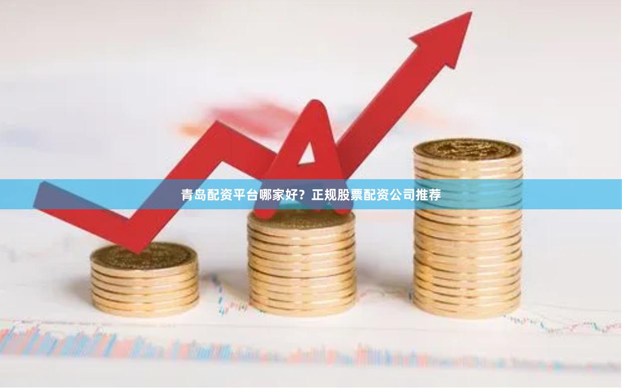 青岛配资平台哪家好？正规股票配资公司推荐