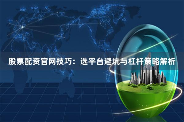 股票配资官网技巧：选平台避坑与杠杆策略解析