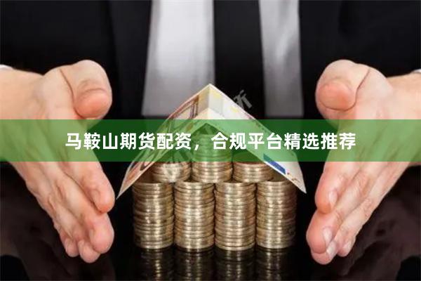 马鞍山期货配资，合规平台精选推荐